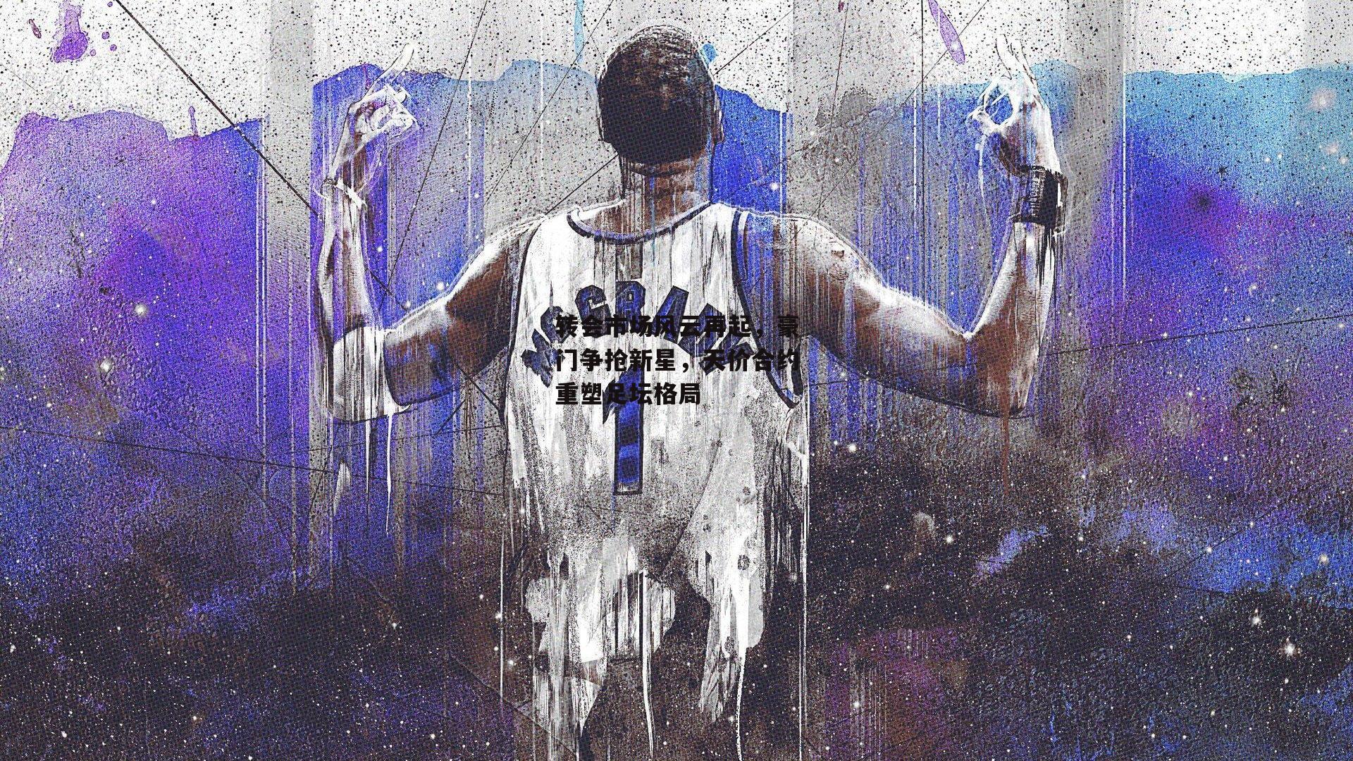 转会市场风云再起,豪门争抢新星,天价合约重塑足坛格局