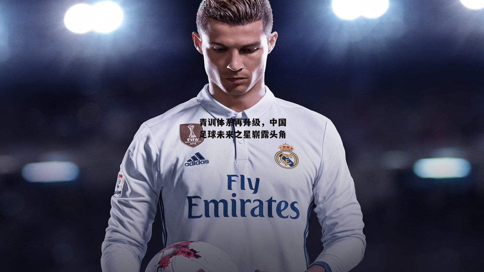 青训体系再升级,中国足球未来之星崭露头角