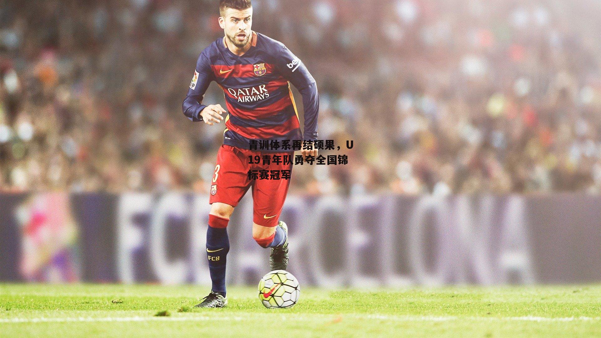 青训体系再结硕果,U19青年队勇夺全国锦标赛冠军